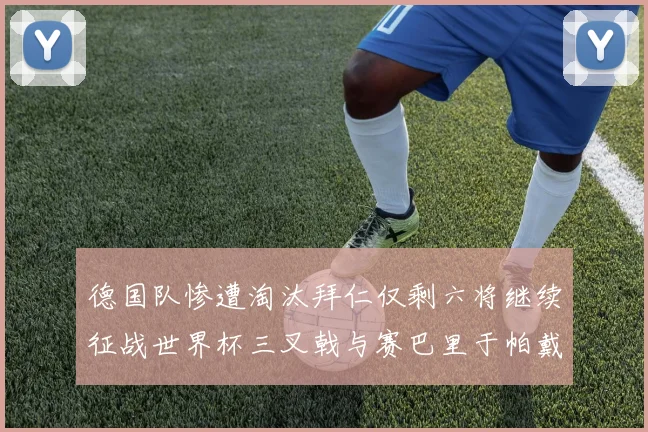 德国队惨遭淘汰拜仁仅剩六将继续征战世界杯三叉戟与赛巴里于帕戴维斯携手出战