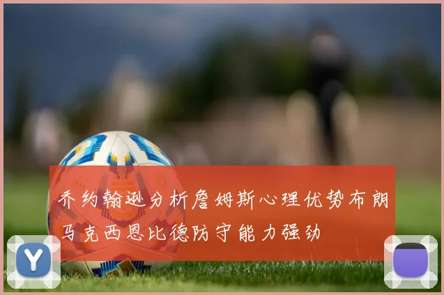 乔约翰逊分析詹姆斯心理优势布朗马克西恩比德防守能力强劲