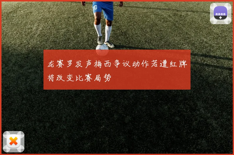 龙赛罗发声梅西争议动作若遭红牌将改变比赛局势