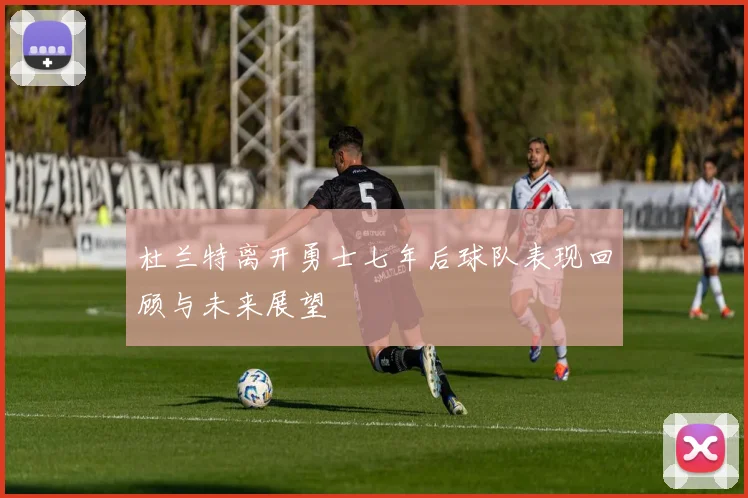 杜兰特离开勇士七年后球队表现回顾与未来展望