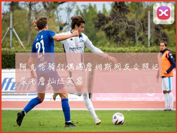 阿克伦骑行偶遇詹姆斯网友合照记录老詹灿烂笑容