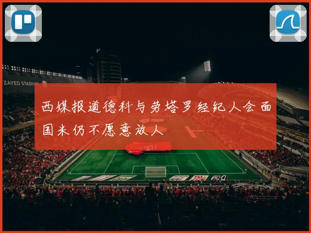 西媒报道德科与劳塔罗经纪人会面国米仍不愿意放人
