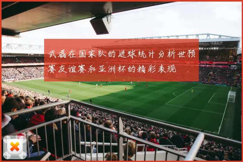 武磊在国家队的进球统计分析世预赛友谊赛和亚洲杯的精彩表现