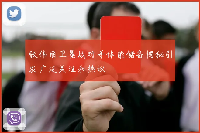 张伟丽卫冕战对手体能储备揭秘引发广泛关注和热议