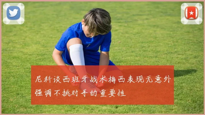 尼科谈西班牙战术梅西表现无意外强调不挑对手的重要性