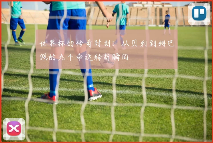 世界杯的传奇时刻：从贝利到姆巴佩的九个命运转折瞬间
