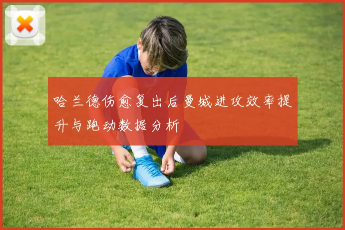 哈兰德伤愈复出后曼城进攻效率提升与跑动数据分析