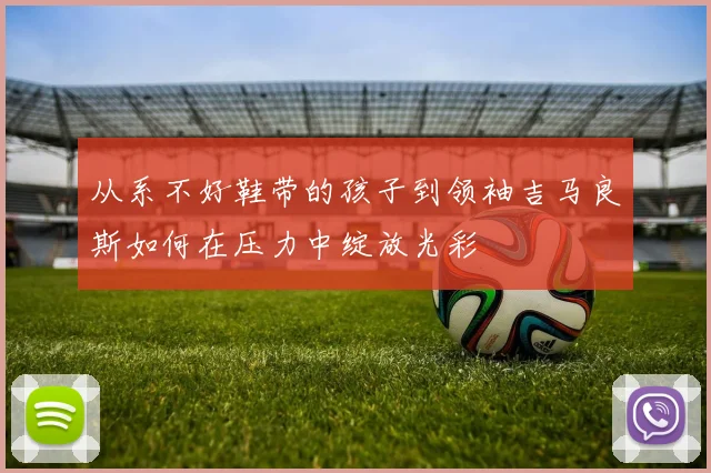 从系不好鞋带的孩子到领袖吉马良斯如何在压力中绽放光彩