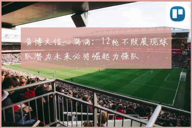 黄博文信心满满：12轮不败展现球队潜力未来必将崛起为强队
