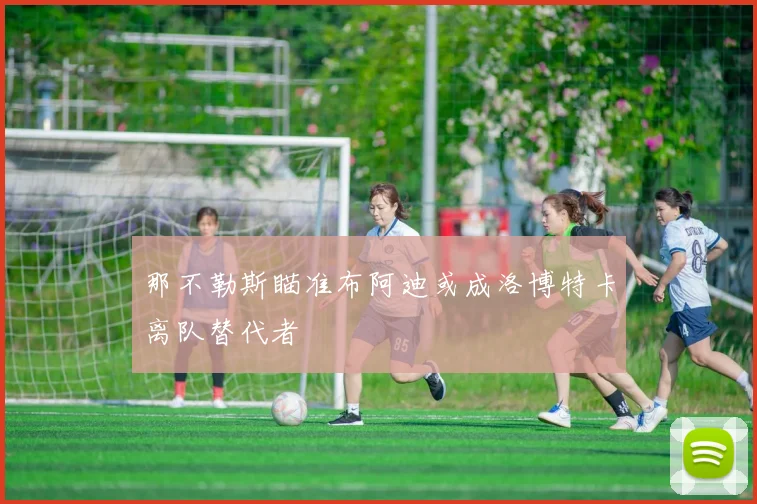 那不勒斯瞄准布阿迪或成洛博特卡离队替代者