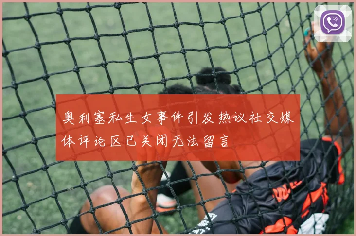 奥利塞私生女事件引发热议社交媒体评论区已关闭无法留言