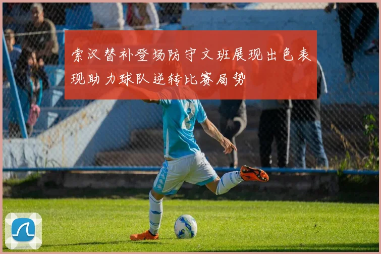 索汉替补登场防守文班展现出色表现助力球队逆转比赛局势