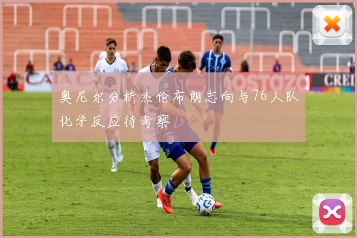 奥尼尔分析杰伦布朗志向与76人队化学反应待考察
