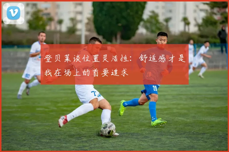 登贝莱谈位置灵活性：舒适感才是我在场上的首要追求