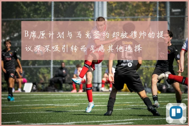 B席原计划与马竞签约却被穆帅的提议深深吸引转而考虑其他选择