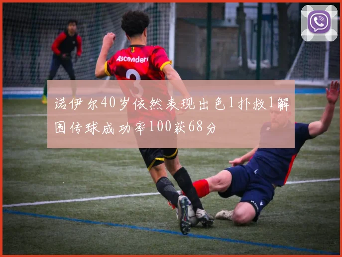 诺伊尔40岁依然表现出色1扑救1解围传球成功率100获68分